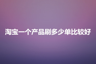 淘宝一个产品刷多少单比较好？怎么刷？