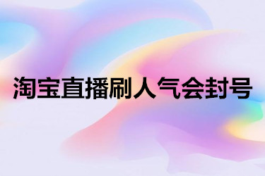 淘宝直播刷人气会封号？有些什么要注意？