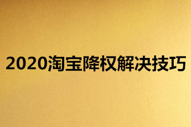 2020淘宝降权解决技巧有哪些？怎么运用？