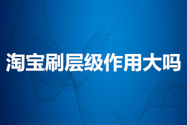 淘宝刷层级的作用到底大不大？要如何刷？