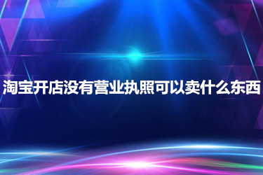 淘宝开店没有营业执照能正常卖东西吗？