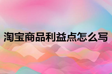 淘宝商品利益点该怎么写？有哪些方法和技巧？