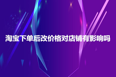 淘宝下单后改价格对店铺一般都有哪些影响？