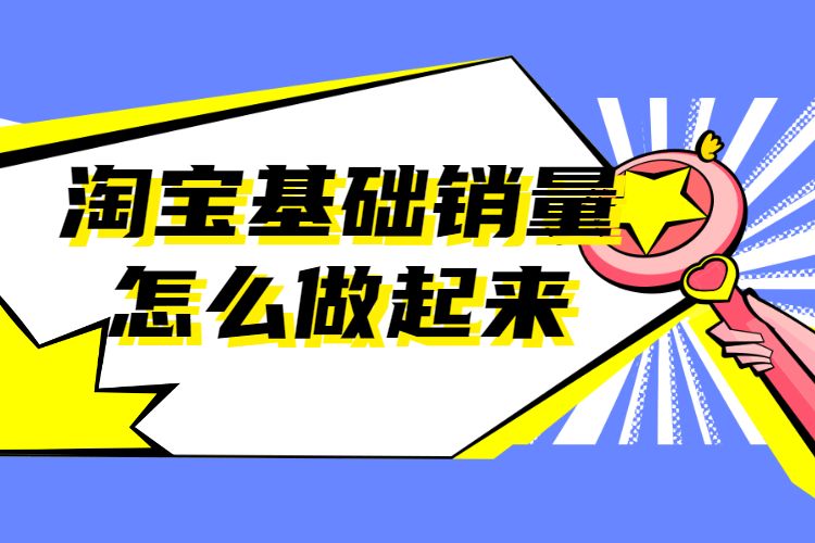 淘宝基础销量具体要怎么做？到底该如何提升？