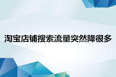 淘宝店铺搜索流量突然降很多是怎么回事？应该怎么办？