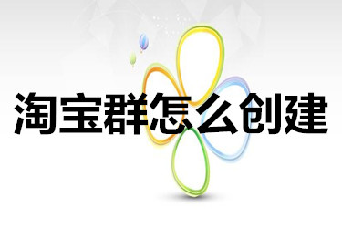 淘宝群到底要怎么创建？有哪些用途？