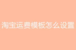 淘宝运费模板设置步骤是什么？设计技巧是什么呢？